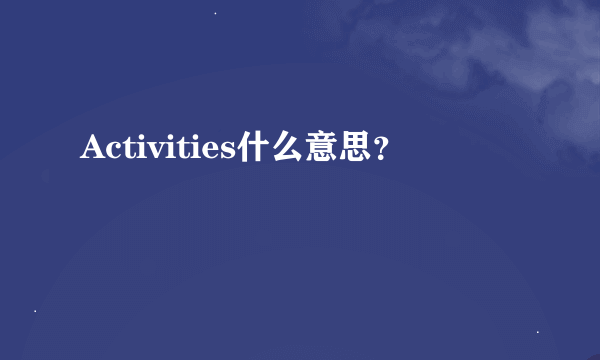 Activities什么意思？