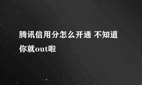 腾讯信用分怎么开通 不知道你就out啦