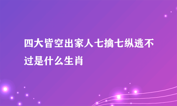 四大皆空出家人七擒七纵逃不过是什么生肖