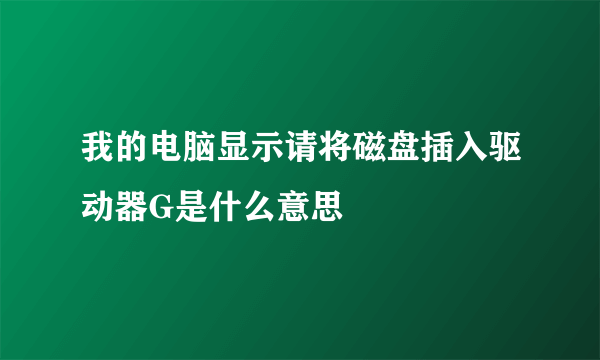 我的电脑显示请将磁盘插入驱动器G是什么意思