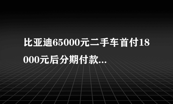 比亚迪65000元二手车首付18000元后分期付款一共应付多少钱