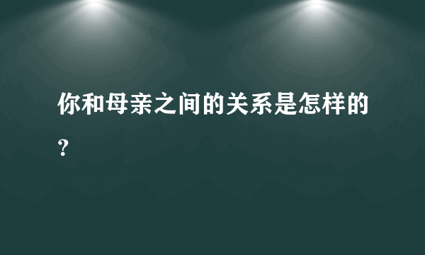 你和母亲之间的关系是怎样的？