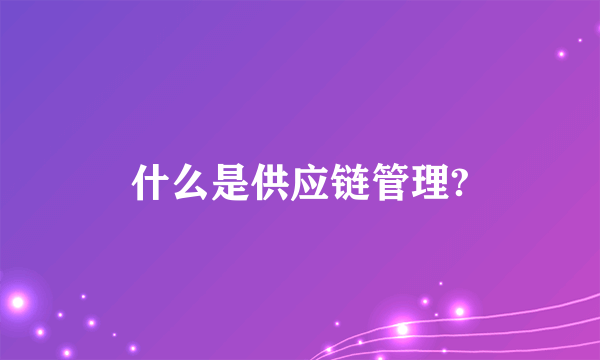 什么是供应链管理?