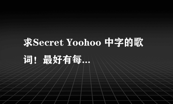 求Secret Yoohoo 中字的歌词！最好有每人唱那一句的、