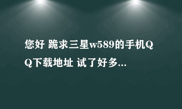 您好 跪求三星w589的手机QQ下载地址 试了好多实在是不行 ~ 谢谢了！！