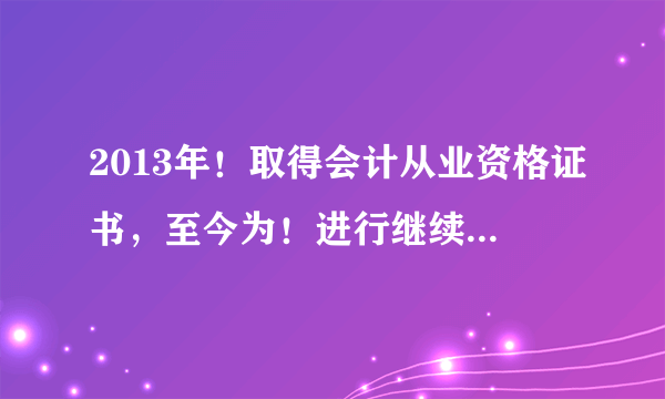 2013年！取得会计从业资格证书，至今为！进行继续教育，是否证书无效了