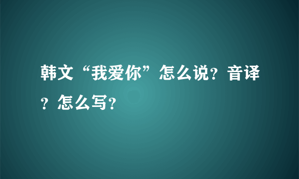 韩文“我爱你”怎么说？音译？怎么写？