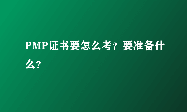 PMP证书要怎么考？要准备什么？