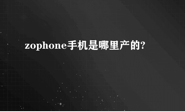 zophone手机是哪里产的?