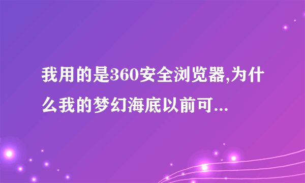 我用的是360安全浏览器,为什么我的梦幻海底以前可以进,今天怎么也进不去了?