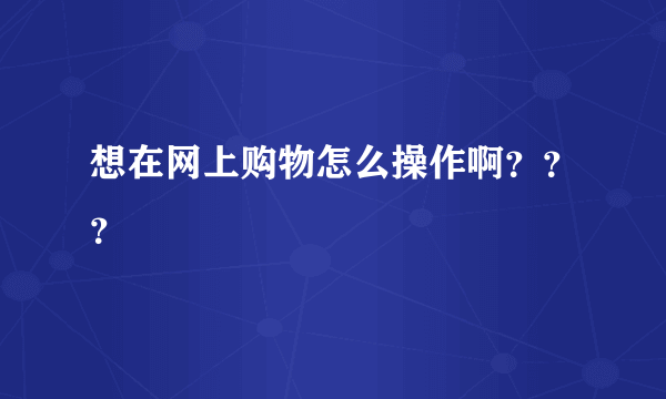 想在网上购物怎么操作啊？？？