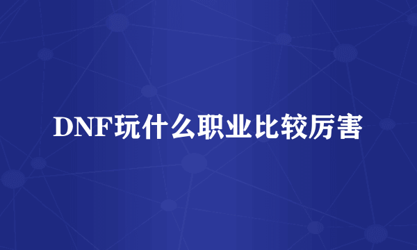 DNF玩什么职业比较厉害