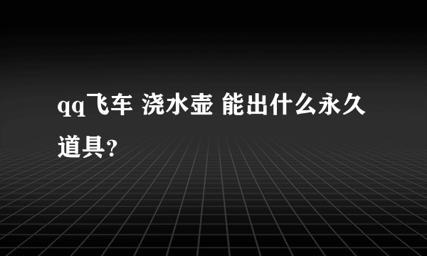 qq飞车 浇水壶 能出什么永久道具？