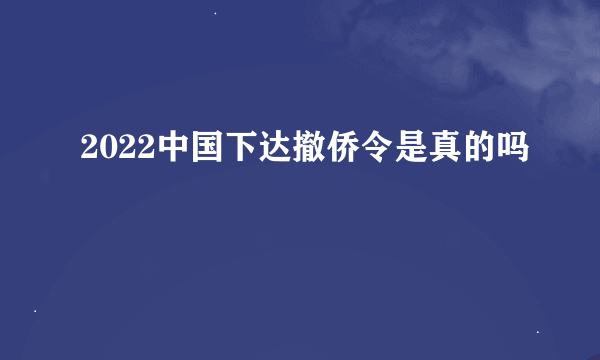 2022中国下达撤侨令是真的吗