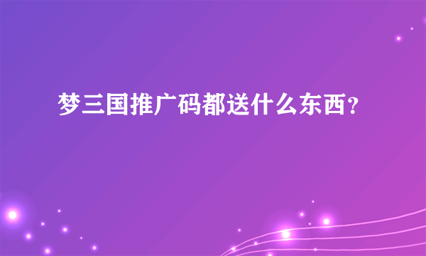 梦三国推广码都送什么东西？