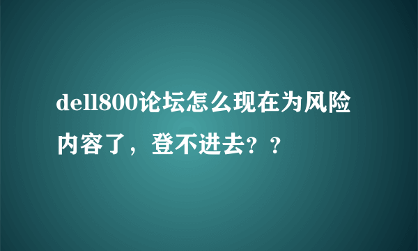 dell800论坛怎么现在为风险内容了，登不进去？？