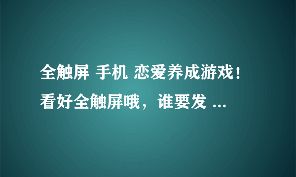 全触屏 手机 恋爱养成游戏！看好全触屏哦，谁要发 湛蓝の回忆什么的刺激我 我跟谁急。