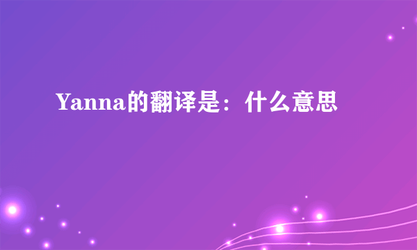 Yanna的翻译是：什么意思