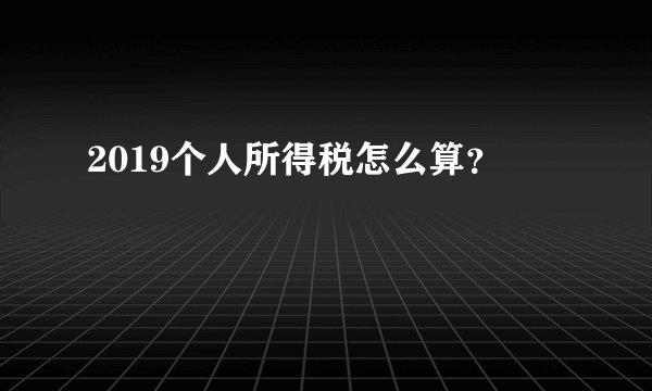 2019个人所得税怎么算？