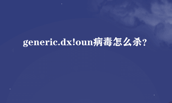 generic.dx!oun病毒怎么杀？