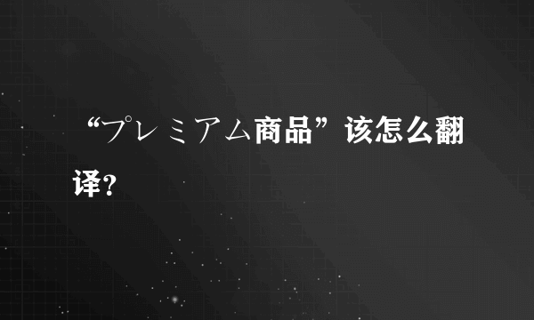 “プレミアム商品”该怎么翻译？