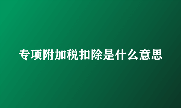 专项附加税扣除是什么意思