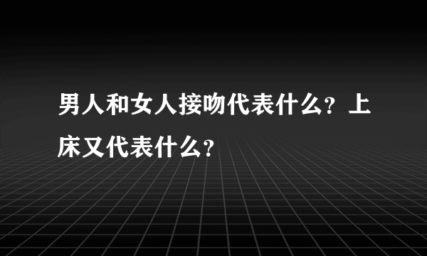 男人和女人接吻代表什么？上床又代表什么？