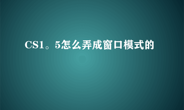 CS1。5怎么弄成窗口模式的