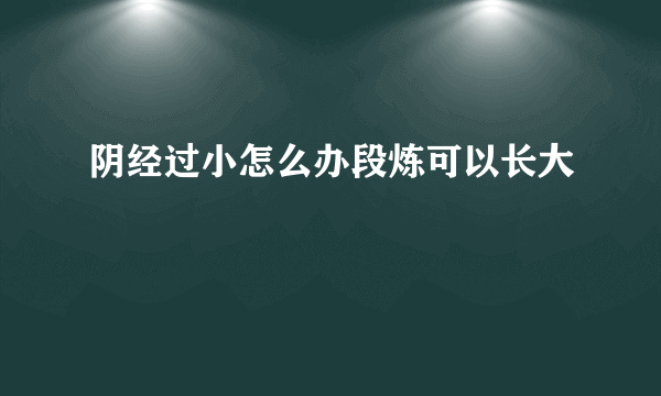 阴经过小怎么办段炼可以长大