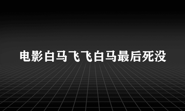 电影白马飞飞白马最后死没