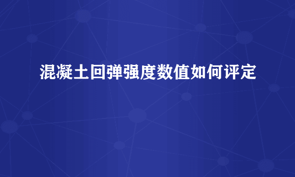 混凝土回弹强度数值如何评定