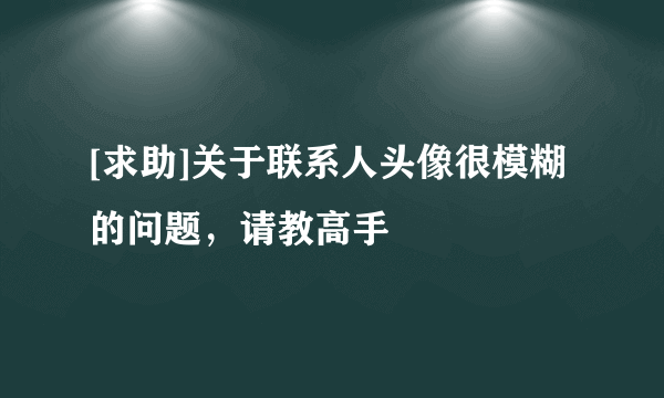 [求助]关于联系人头像很模糊的问题，请教高手