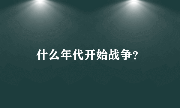 什么年代开始战争？