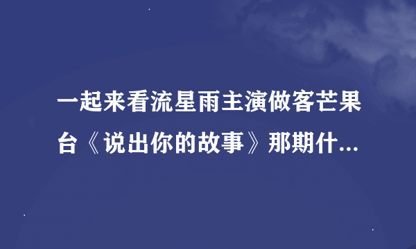 一起来看流星雨主演做客芒果台《说出你的故事》那期什么时候开始放啊