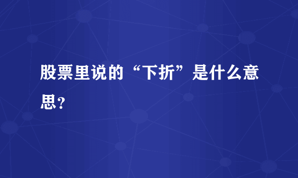 股票里说的“下折”是什么意思？