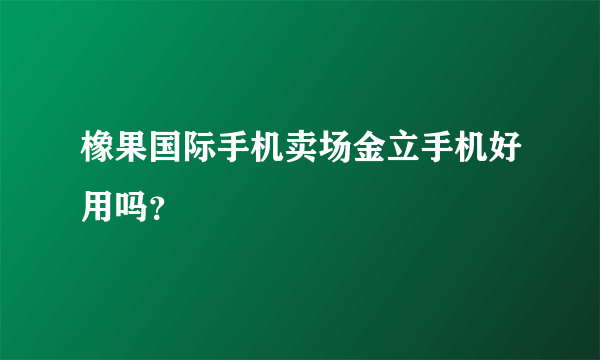 橡果国际手机卖场金立手机好用吗？