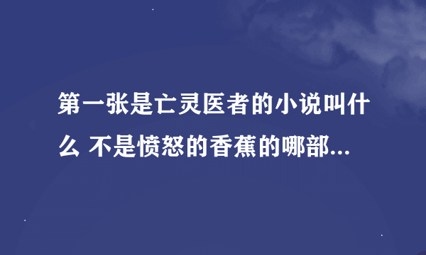 第一张是亡灵医者的小说叫什么 不是愤怒的香蕉的哪部。那部开头是这个，后面不是。我要全是那本书