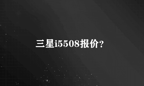 三星i5508报价？