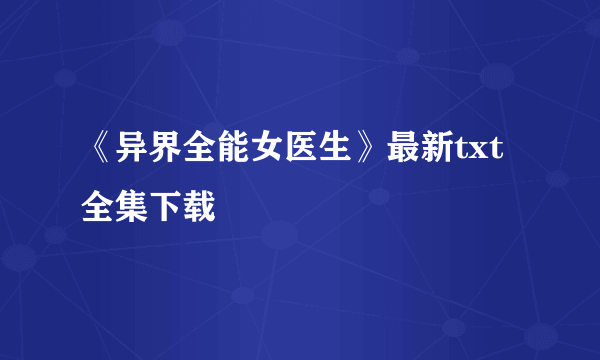 《异界全能女医生》最新txt全集下载