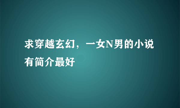 求穿越玄幻，一女N男的小说 有简介最好