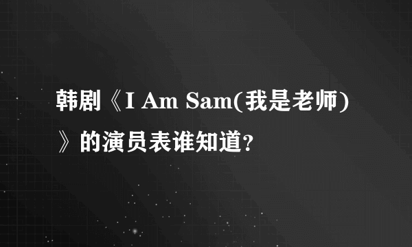 韩剧《I Am Sam(我是老师)》的演员表谁知道？