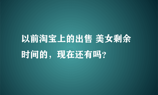 以前淘宝上的出售 美女剩余时间的，现在还有吗？