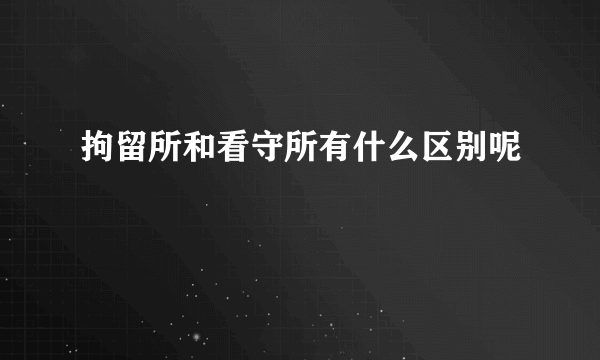 拘留所和看守所有什么区别呢