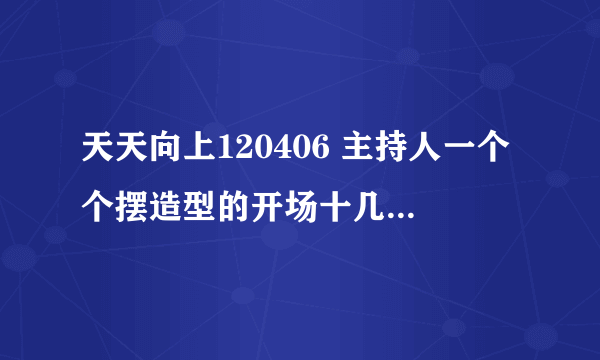 天天向上120406 主持人一个个摆造型的开场十几秒的音乐是什么？是男生版唱的