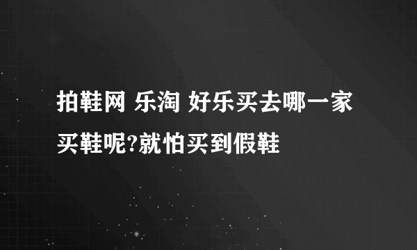 拍鞋网 乐淘 好乐买去哪一家买鞋呢?就怕买到假鞋