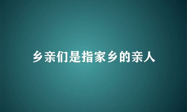 乡亲们是指家乡的亲人