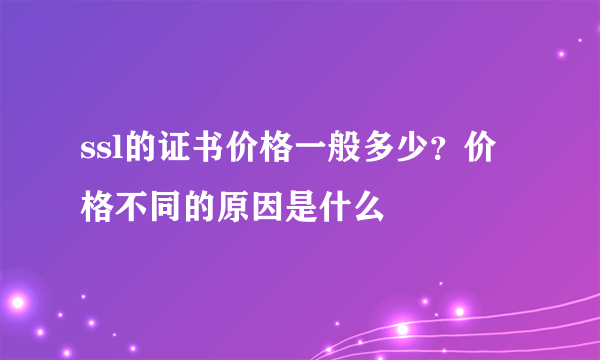 ssl的证书价格一般多少？价格不同的原因是什么