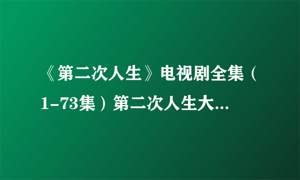 《第二次人生》电视剧全集（1-73集）第二次人生大结局剧情在哪里看？