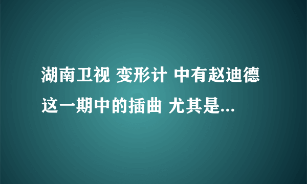 湖南卫视 变形计 中有赵迪德这一期中的插曲 尤其是词中有逆风飞翔 和赵迪剧中唱过的