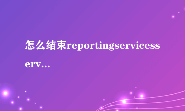 怎么结束reportingservicesservice.exe进程？